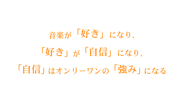 音楽が好きになり、好きが自信になり、自信はオンリーワンの強みになる